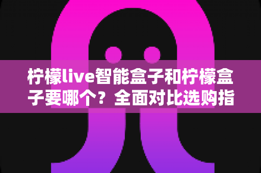 柠檬live智能盒子和柠檬盒子要哪个?全面对比选购指南,帮你一步到位不踩坑 柠檬live智能盒子和柠檬盒子要哪个?全面对比选购指南,帮你一步到位不踩坑