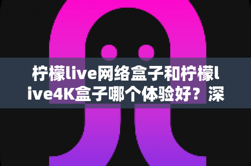 柠檬live网络盒子和柠檬live4K盒子哪个体验好?深度评测帮你选对不选贵 柠檬live网络盒子和柠檬live4K盒子哪个体验好?深度评测帮你选对不选贵