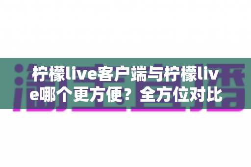 柠檬live客户端与柠檬live哪个更方便?全方位对比帮你选出最适合的观看方式 柠檬live客户端与柠檬live哪个更方便?全方位对比帮你选出最适合的观看方式
