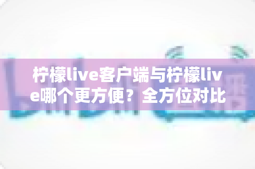 柠檬live客户端与柠檬live哪个更方便?全方位对比帮你选出最适合的观看方式 柠檬live客户端与柠檬live哪个更方便?全方位对比帮你选出最适合的观看方式
