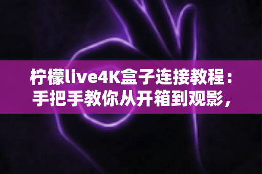 柠檬live4K盒子连接教程:手把手教你从开箱到观影,轻松畅享超高清大屏体验 柠檬live4K盒子连接教程:手把手教你从开箱到观影,轻松畅享超高清大屏体验