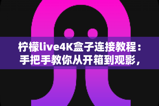 柠檬live4K盒子连接教程:手把手教你从开箱到观影,轻松畅享超高清大屏体验 柠檬live4K盒子连接教程:手把手教你从开箱到观影,轻松畅享超高清大屏体验