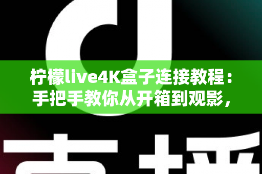 柠檬live4K盒子连接教程:手把手教你从开箱到观影,轻松畅享超高清大屏体验 柠檬live4K盒子连接教程:手把手教你从开箱到观影,轻松畅享超高清大屏体验