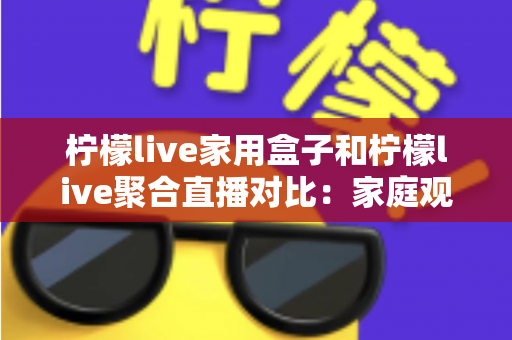 柠檬live家用盒子和柠檬live聚合直播对比:家庭观影方案怎么选才更划算? 柠檬live家用盒子和柠檬live聚合直播对比:家庭观影方案怎么选才更划算?
