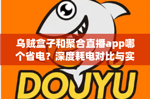 乌贼盒子和聚合直播app哪个省电？深度耗电对比与实用省电攻略全解析