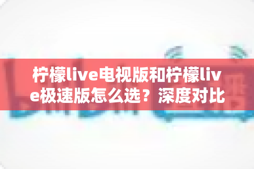 柠檬live电视版和柠檬live极速版怎么选?深度对比两大版本差异,帮你找到最适合的观影方案 柠檬live电视版和柠檬live极速版怎么选?深度对比两大版本差异,帮你找到最适合的观影方案