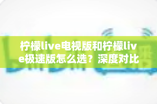 柠檬live电视版和柠檬live极速版怎么选?深度对比两大版本差异,帮你找到最适合的观影方案 柠檬live电视版和柠檬live极速版怎么选?深度对比两大版本差异,帮你找到最适合的观影方案