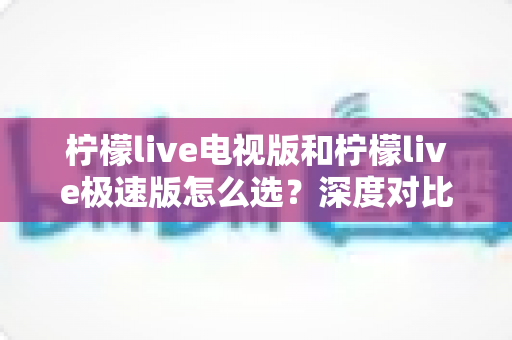 柠檬live电视版和柠檬live极速版怎么选?深度对比两大版本差异,帮你找到最适合的观影方案 柠檬live电视版和柠檬live极速版怎么选?深度对比两大版本差异,帮你找到最适合的观影方案
