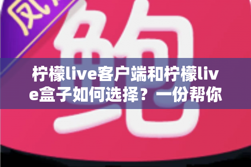 柠檬live客户端和柠檬live盒子如何选择?一份帮你少走弯路的完整选购指南与实用对比分析 柠檬live客户端和柠檬live盒子如何选择?一份帮你少走弯路的完整选购指南与实用对比分析