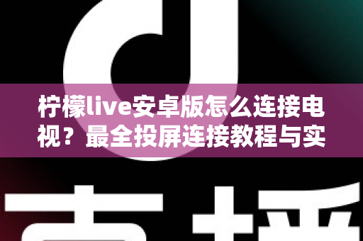 柠檬live安卓版怎么连接电视？最全投屏连接教程与实用技巧分享