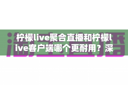 柠檬live聚合直播和柠檬live客户端哪个更耐用?深度对比解析与选购使用指南 柠檬live聚合直播和柠檬live客户端哪个更耐用?深度对比解析与选购使用指南