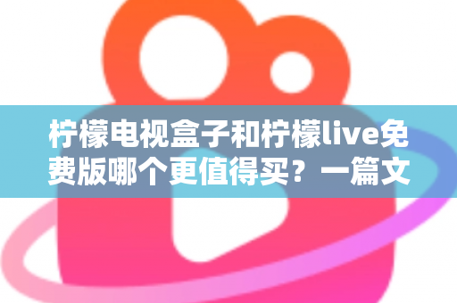 柠檬电视盒子和柠檬live免费版哪个更值得买?一篇文章帮你彻底搞懂选购难题 柠檬电视盒子和柠檬live免费版哪个更值得买?一篇文章帮你彻底搞懂选购难题