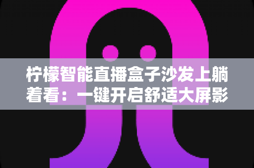 柠檬智能直播盒子沙发上躺着看:一键开启舒适大屏影音新生活的实用指南 柠檬智能直播盒子沙发上躺着看:一键开启舒适大屏影音新生活的实用指南