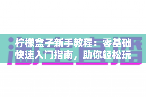 柠檬盒子新手教程:零基础快速入门指南,助你轻松玩转开箱乐趣 柠檬盒子新手教程:零基础快速入门指南,助你轻松玩转开箱乐趣