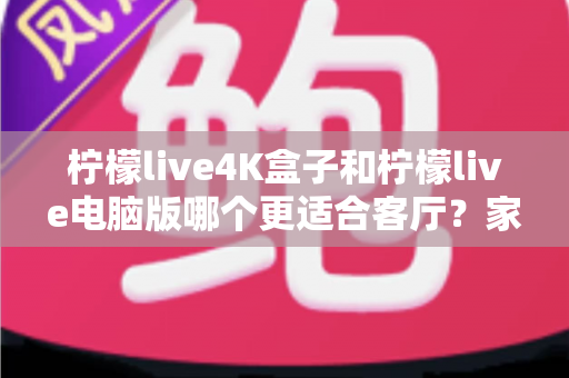 柠檬live4K盒子和柠檬live电脑版哪个更适合客厅?家庭大屏观影终极对比指南 柠檬live4K盒子和柠檬live电脑版哪个更适合客厅?家庭大屏观影终极对比指南
