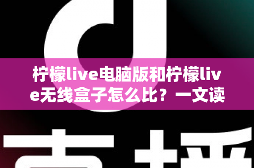 柠檬live电脑版和柠檬live无线盒子怎么比？一文读懂两者差异与选购指南