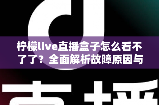 柠檬live直播盒子怎么看不了了？全面解析故障原因与高效解决方案指南