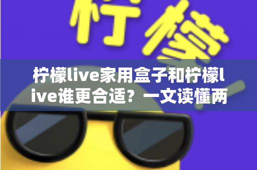 柠檬live家用盒子和柠檬live谁更合适？一文读懂两种方案的区别与选择建议