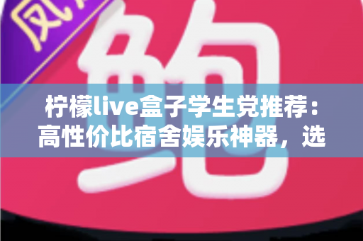 柠檬live盒子学生党推荐:高性价比宿舍娱乐神器,选购与使用全攻略 柠檬live盒子学生党推荐:高性价比宿舍娱乐神器,选购与使用全攻略