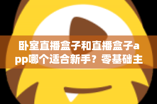 卧室直播盒子和直播盒子app哪个适合新手?零基础主播的设备选择全攻略 卧室直播盒子和直播盒子app哪个适合新手?零基础主播的设备选择全攻略