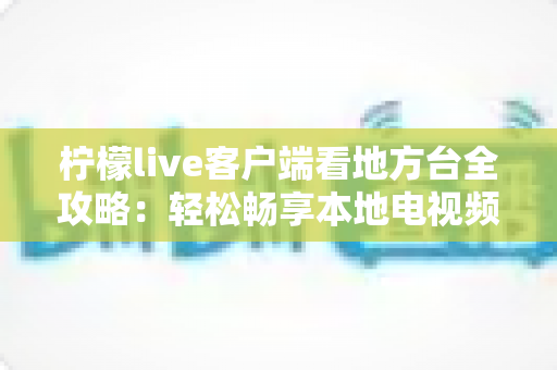 柠檬live客户端看地方台全攻略:轻松畅享本地电视频道的实用指南 柠檬live客户端看地方台全攻略:轻松畅享本地电视频道的实用指南