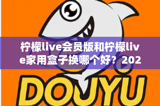 柠檬live会员版和柠檬live家用盒子换哪个好？2025最新选购对比与实用避坑指南