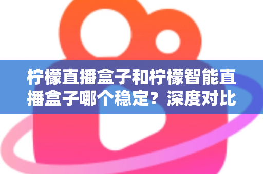 柠檬直播盒子和柠檬智能直播盒子哪个稳定？深度对比测评帮你选对设备