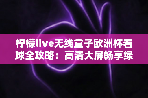 柠檬live无线盒子欧洲杯看球全攻略:高清大屏畅享绿茵盛宴的实用指南 柠檬live无线盒子欧洲杯看球全攻略:高清大屏畅享绿茵盛宴的实用指南