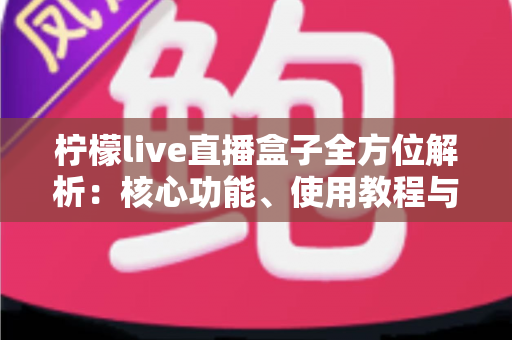 柠檬live直播盒子全方位解析：核心功能、使用教程与常见问题一站读懂