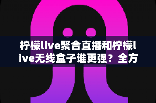 柠檬live聚合直播和柠檬live无线盒子谁更强?全方位对比评测与选购指南 柠檬live聚合直播和柠檬live无线盒子谁更强?全方位对比评测与选购指南