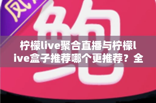 柠檬live聚合直播与柠檬live盒子推荐哪个更推荐?全面对比解析,帮你找到最适合自己的直播观看方案 柠檬live聚合直播与柠檬live盒子推荐哪个更推荐?全面对比解析,帮你找到最适合自己的直播观看方案