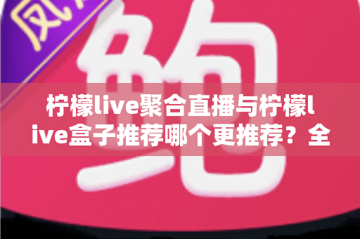 柠檬live聚合直播与柠檬live盒子推荐哪个更推荐?全面对比解析,帮你找到最适合自己的直播观看方案 柠檬live聚合直播与柠檬live盒子推荐哪个更推荐?全面对比解析,帮你找到最适合自己的直播观看方案