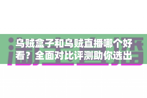 乌贼盒子和乌贼直播哪个好看？全面对比评测助你选出最佳观剧看球神器