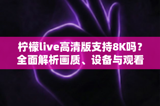 柠檬live高清版支持8K吗?全面解析画质、设备与观看体验优化指南 柠檬live高清版支持8K吗?全面解析画质、设备与观看体验优化指南