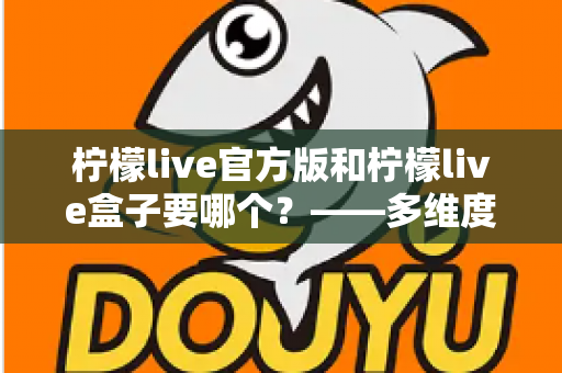 柠檬live官方版和柠檬live盒子要哪个?——多维度对比分析与实用选择指南 柠檬live官方版和柠檬live盒子要哪个?——多维度对比分析与实用选择指南