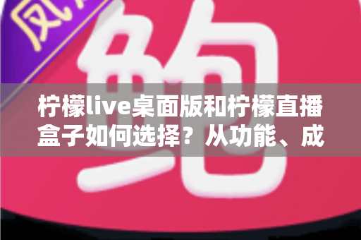 柠檬live桌面版和柠檬直播盒子如何选择?从功能、成本到使用场景的全方位选购指南 柠檬live桌面版和柠檬直播盒子如何选择?从功能、成本到使用场景的全方位选购指南