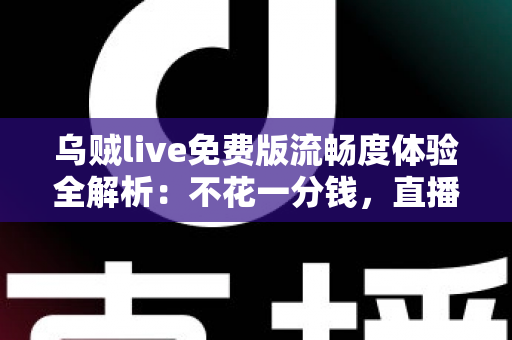 乌贼live免费版流畅度体验全解析：不花一分钱，直播观影也能如此丝滑吗？