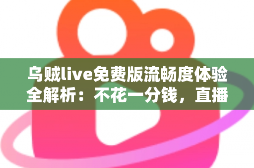 乌贼live免费版流畅度体验全解析：不花一分钱，直播观影也能如此丝滑吗？