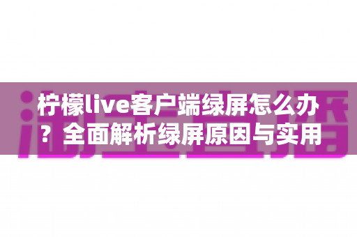 柠檬live客户端绿屏怎么办?全面解析绿屏原因与实用解决方法,让你快速恢复正常观看体验 柠檬live客户端绿屏怎么办?全面解析绿屏原因与实用解决方法,让你快速恢复正常观看体验