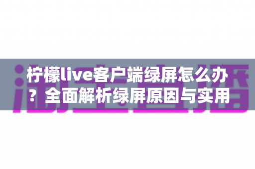 柠檬live客户端绿屏怎么办?全面解析绿屏原因与实用解决方法,让你快速恢复正常观看体验 柠檬live客户端绿屏怎么办?全面解析绿屏原因与实用解决方法,让你快速恢复正常观看体验