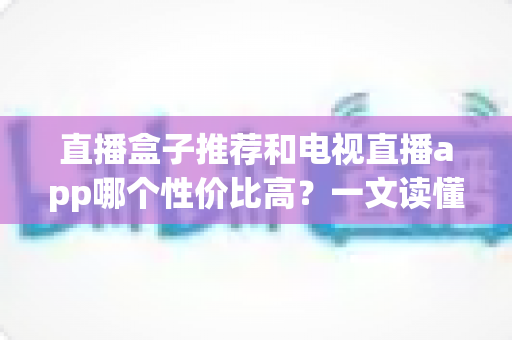 直播盒子推荐和电视直播app哪个性价比高？一文读懂家庭观影设备的省钱选购之道