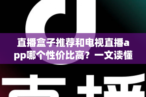 直播盒子推荐和电视直播app哪个性价比高？一文读懂家庭观影设备的省钱选购之道