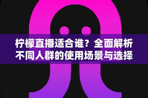 柠檬直播适合谁？全面解析不同人群的使用场景与选择指南