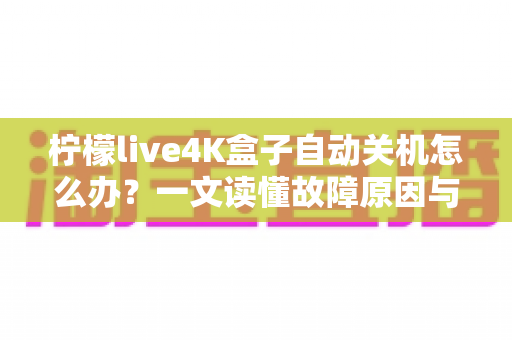 柠檬live4K盒子自动关机怎么办？一文读懂故障原因与全套解决方法