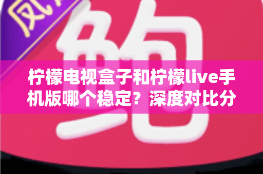 柠檬电视盒子和柠檬live手机版哪个稳定?深度对比分析与实用选择指南 柠檬电视盒子和柠檬live手机版哪个稳定?深度对比分析与实用选择指南