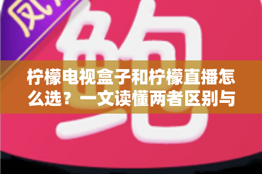 柠檬电视盒子和柠檬直播怎么选?一文读懂两者区别与最佳选择方案 柠檬电视盒子和柠檬直播怎么选?一文读懂两者区别与最佳选择方案