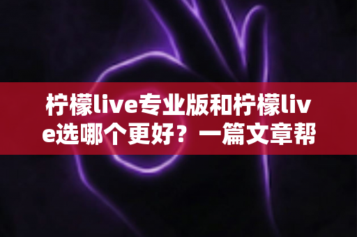 柠檬live专业版和柠檬live选哪个更好?一篇文章帮你彻底搞懂如何选择 柠檬live专业版和柠檬live选哪个更好?一篇文章帮你彻底搞懂如何选择