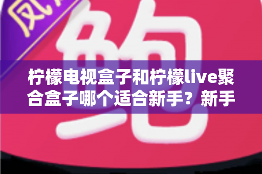 柠檬电视盒子和柠檬live聚合盒子哪个适合新手?新手选购避坑指南与深度对比解析 柠檬电视盒子和柠檬live聚合盒子哪个适合新手?新手选购避坑指南与深度对比解析