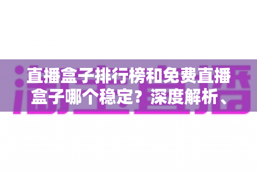 直播盒子排行榜和免费直播盒子哪个稳定?深度解析、选购技巧与避坑指南一文读懂 直播盒子排行榜和免费直播盒子哪个稳定?深度解析、选购技巧与避坑指南一文读懂