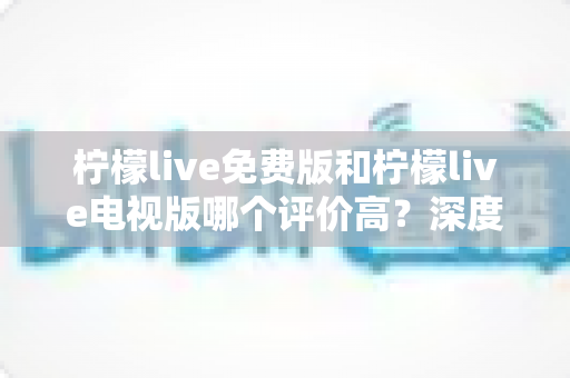 柠檬live免费版和柠檬live电视版哪个评价高？深度对比口碑差异与选择指南